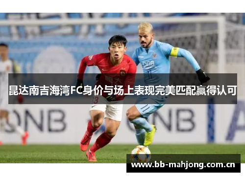 昆达南吉海湾FC身价与场上表现完美匹配赢得认可 昆达南吉海湾FC身价与场上表现完美匹配赢得认可